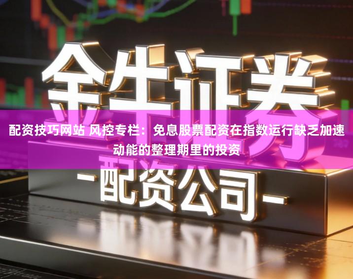 配资技巧网站 风控专栏：免息股票配资在指数运行缺乏加速动能的整理期里的投资