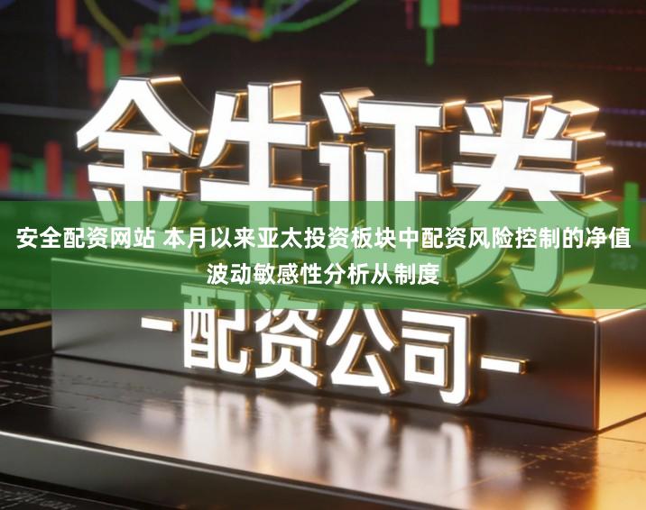 安全配资网站 本月以来亚太投资板块中配资风险控制的净值波动敏感性分析从制度