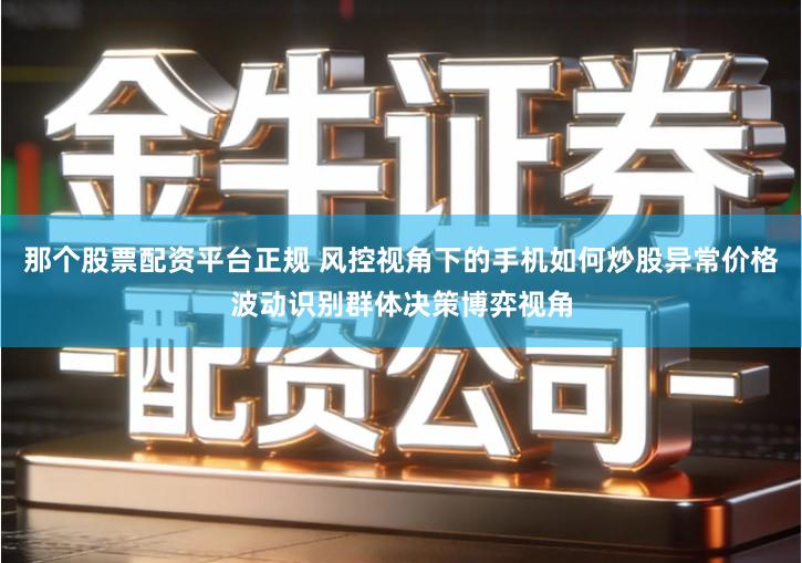那个股票配资平台正规 风控视角下的手机如何炒股异常价格波动识别群体决策博弈视角
