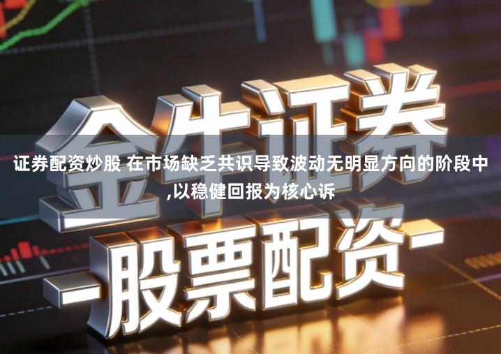 证券配资炒股 在市场缺乏共识导致波动无明显方向的阶段中,以稳健回报为核心诉
