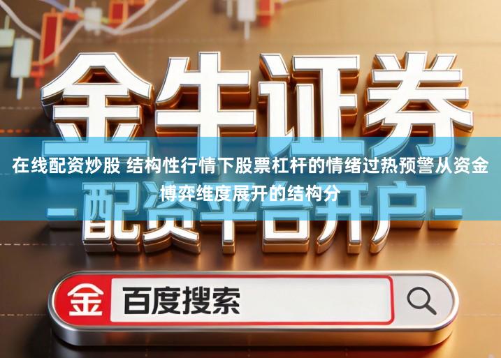 在线配资炒股 结构性行情下股票杠杆的情绪过热预警从资金博弈维度展开的结构分