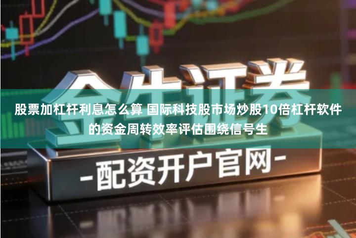 股票加杠杆利息怎么算 国际科技股市场炒股10倍杠杆软件的资金周转效率评估围绕信号生