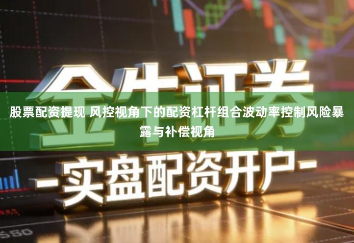 股票配资提现 风控视角下的配资杠杆组合波动率控制风险暴露与补偿视角