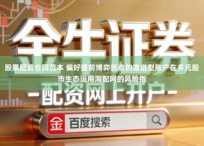 股票配资合同范本 偏好提前博弈拐点的激进型账户在多元股市生态运用淘配网的风险指