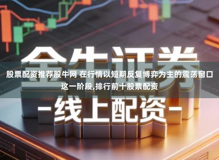 股票配资推荐股牛网 在行情以短期反复博弈为主的震荡窗口这一阶段,排行前十股票配资