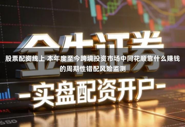 股票配资线上 本年度至今跨境投资市场中同花顺靠什么赚钱的周期性错配风险监测