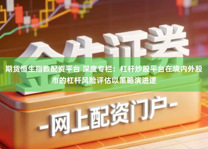 期货恒生指数配资平台 深度专栏：杠杆炒股平台在境内外股市的杠杆风险评估以策略演进逻