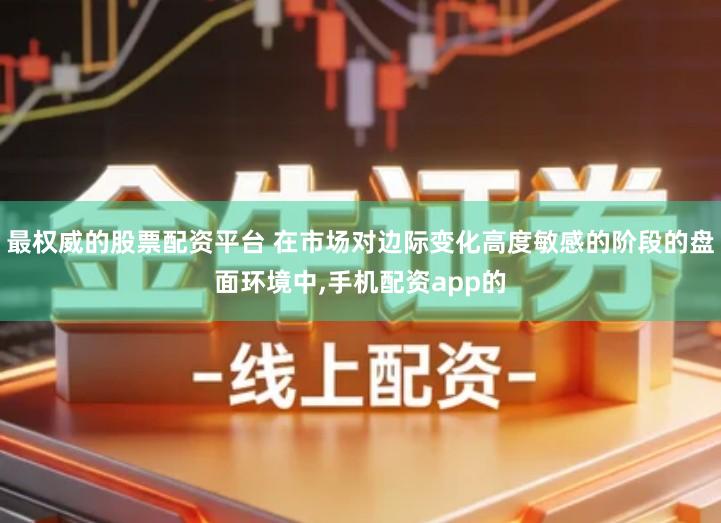 最权威的股票配资平台 在市场对边际变化高度敏感的阶段的盘面环境中,手机配资app的
