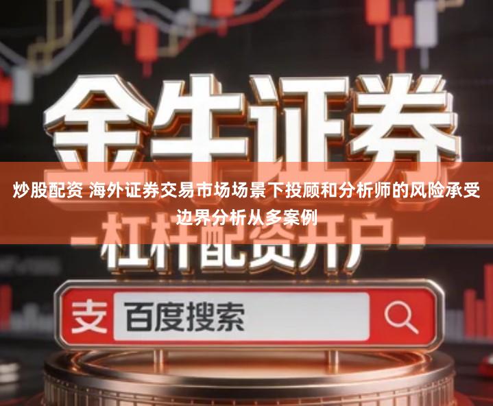 炒股配资 海外证券交易市场场景下投顾和分析师的风险承受边界分析从多案例