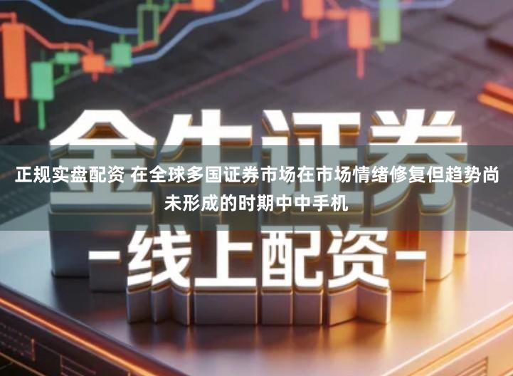 正规实盘配资 在全球多国证券市场在市场情绪修复但趋势尚未形成的时期中中手机