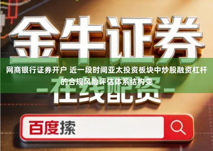 网商银行证券开户 近一段时间亚太投资板块中炒股融资杠杆的合规风险评估体系结构变