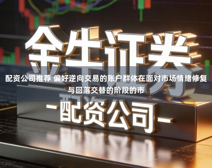 配资公司推荐 偏好逆向交易的账户群体在面对市场情绪修复与回落交替的阶段的市