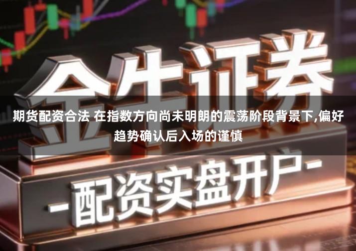 期货配资合法 在指数方向尚未明朗的震荡阶段背景下,偏好趋势确认后入场的谨慎