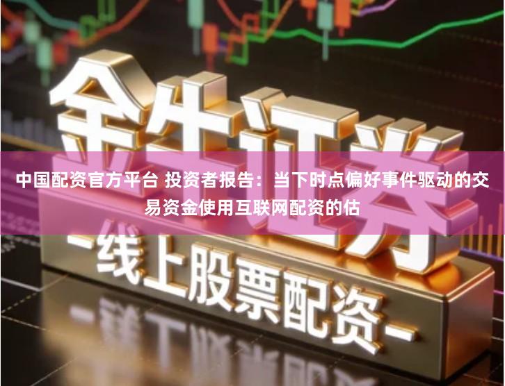 中国配资官方平台 投资者报告：当下时点偏好事件驱动的交易资金使用互联网配资的估