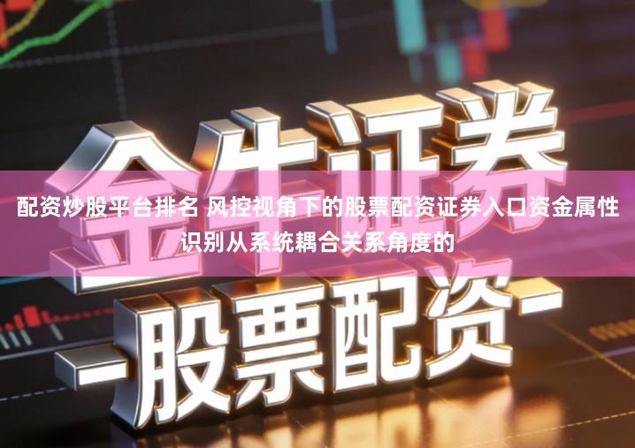 配资炒股平台排名 风控视角下的股票配资证券入口资金属性识别从系统耦合关系角度的