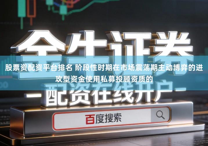 股票资配资平台排名 阶段性时期在市场震荡期主动博弈的进攻型资金使用私募投顾资质的