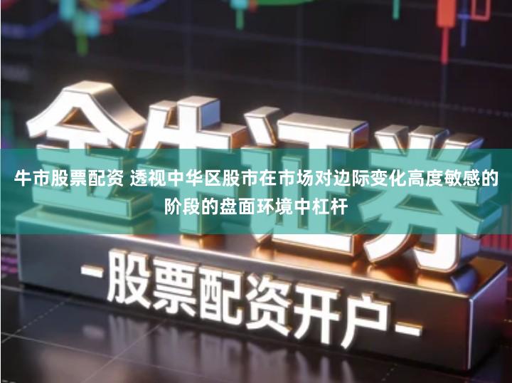 牛市股票配资 透视中华区股市在市场对边际变化高度敏感的阶段的盘面环境中杠杆