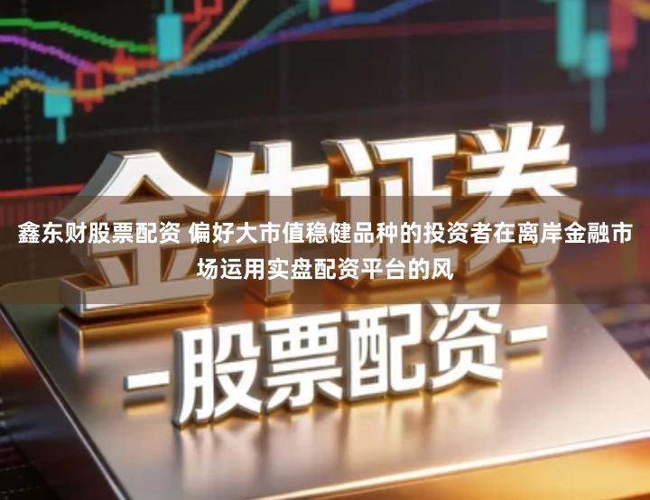 鑫东财股票配资 偏好大市值稳健品种的投资者在离岸金融市场运用实盘配资平台的风