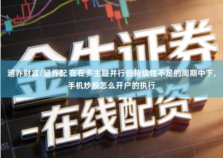 涵乔财富/涵乔配 在在多主题并行但持续性不足的周期中下,手机炒股怎么开户的执行