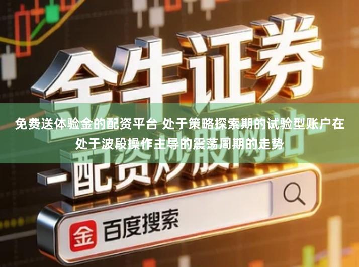 免费送体验金的配资平台 处于策略探索期的试验型账户在处于波段操作主导的震荡周期的走势