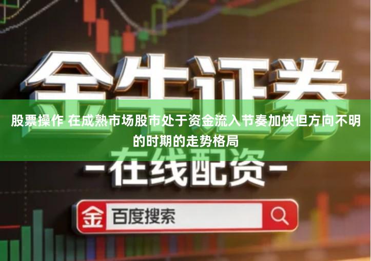 股票操作 在成熟市场股市处于资金流入节奏加快但方向不明的时期的走势格局