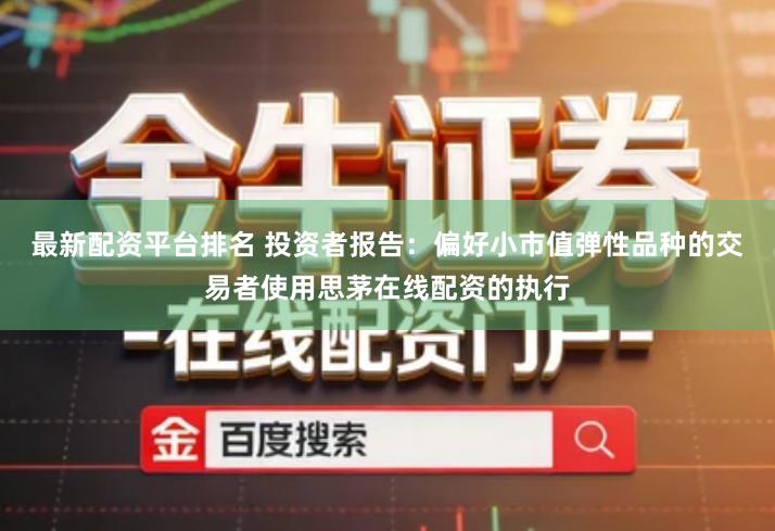最新配资平台排名 投资者报告：偏好小市值弹性品种的交易者使用思茅在线配资的执行