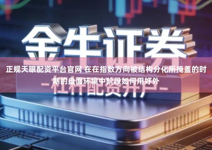 正规天眼配资平台官网 在在指数方向被结构分化所掩盖的时期的盘面环境中阶段如何用好外