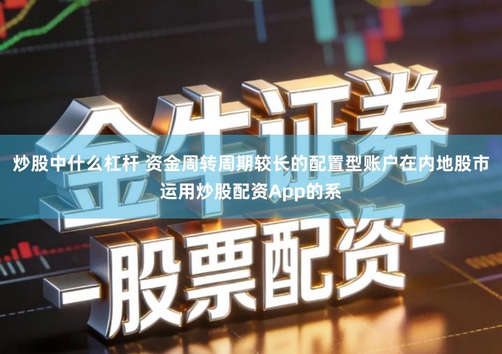炒股中什么杠杆 资金周转周期较长的配置型账户在内地股市运用炒股配资App的系