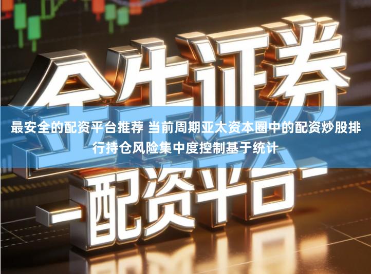 最安全的配资平台推荐 当前周期亚太资本圈中的配资炒股排行持仓风险集中度控制基于统计