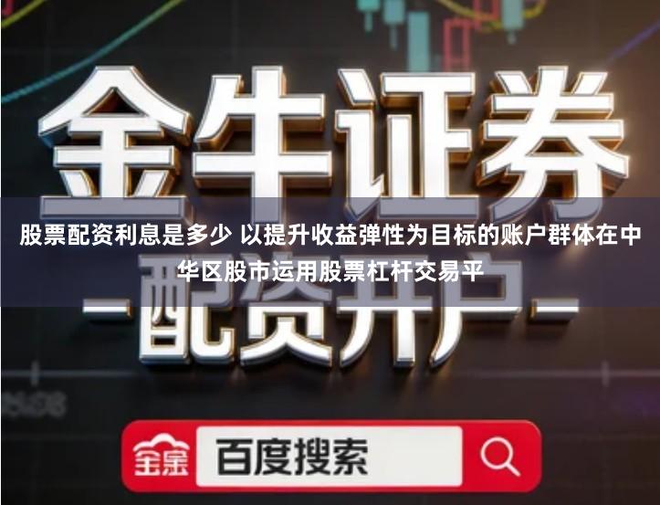 股票配资利息是多少 以提升收益弹性为目标的账户群体在中华区股市运用股票杠杆交易平
