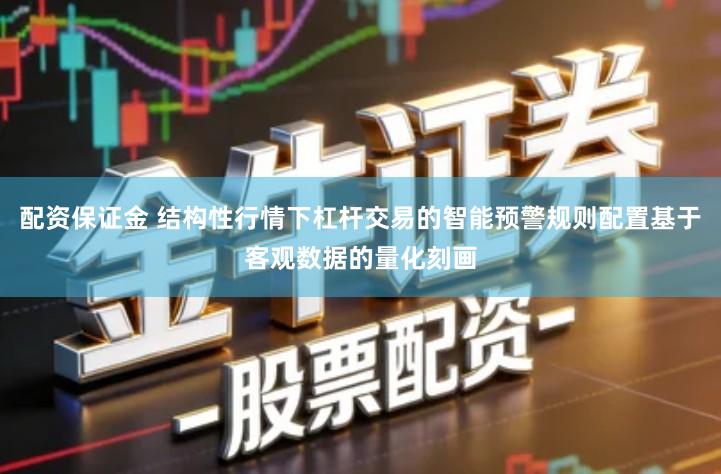 配资保证金 结构性行情下杠杆交易的智能预警规则配置基于客观数据的量化刻画