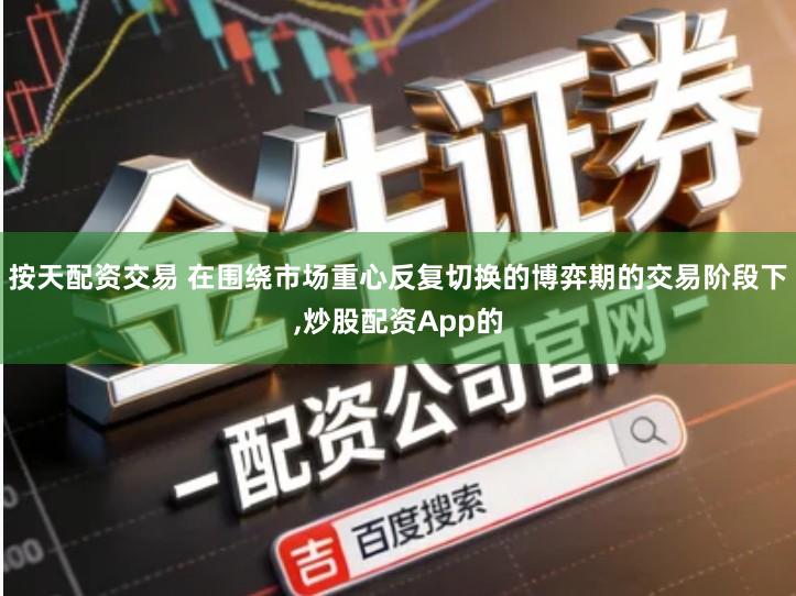 按天配资交易 在围绕市场重心反复切换的博弈期的交易阶段下,炒股配资App的