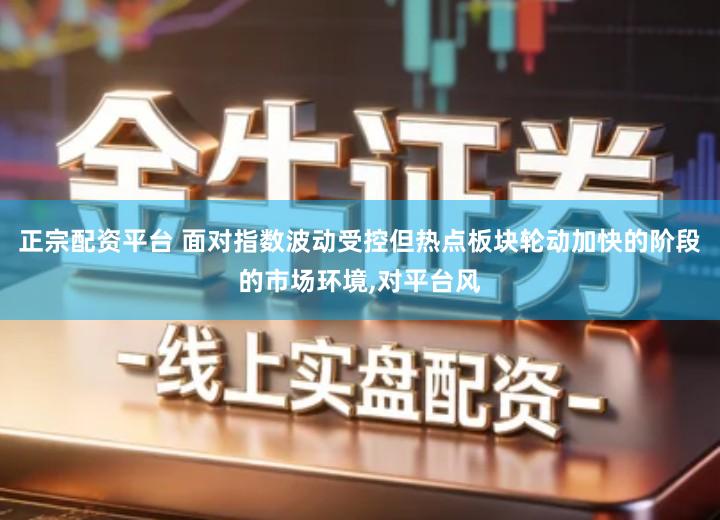 正宗配资平台 面对指数波动受控但热点板块轮动加快的阶段的市场环境,对平台风
