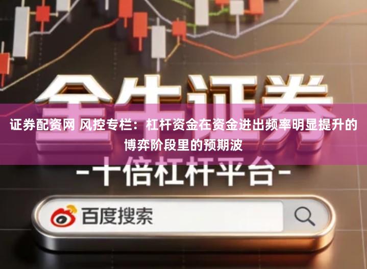 证券配资网 风控专栏：杠杆资金在资金进出频率明显提升的博弈阶段里的预期波