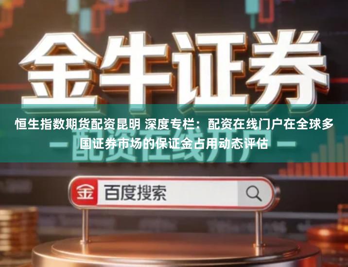 恒生指数期货配资昆明 深度专栏：配资在线门户在全球多国证券市场的保证金占用动态评估