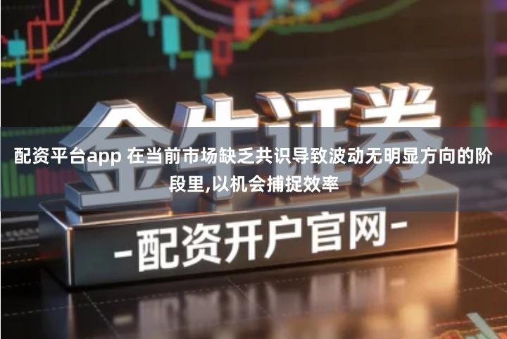 配资平台app 在当前市场缺乏共识导致波动无明显方向的阶段里,以机会捕捉效率