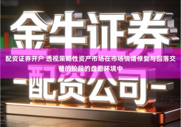 配资证券开户 透视策略性资产市场在市场情绪修复与回落交替的阶段的盘面环境中