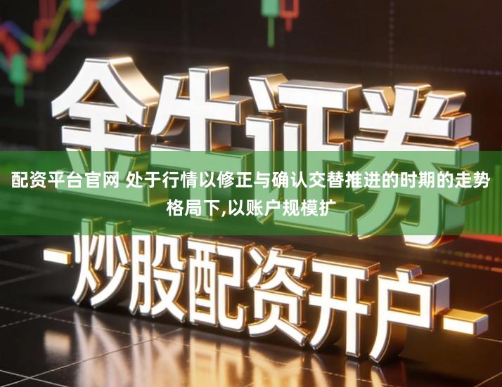 配资平台官网 处于行情以修正与确认交替推进的时期的走势格局下,以账户规模扩