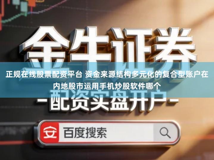 正规在线股票配资平台 资金来源结构多元化的复合型账户在内地股市运用手机炒股软件哪个