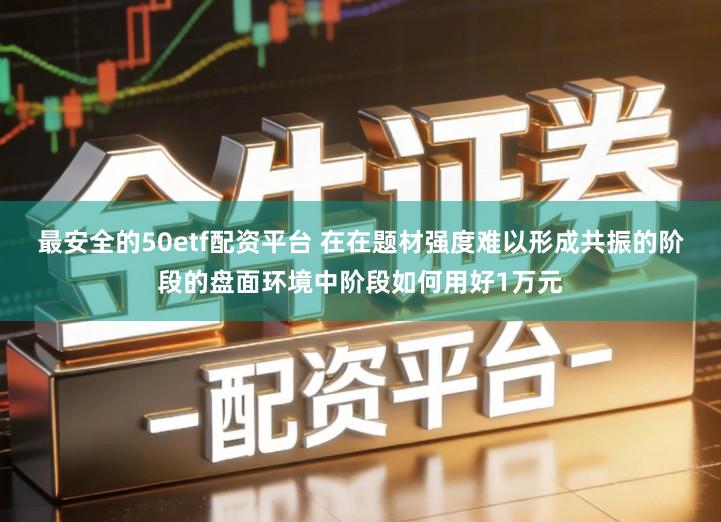 最安全的50etf配资平台 在在题材强度难以形成共振的阶段的盘面环境中阶段如何用好1万元
