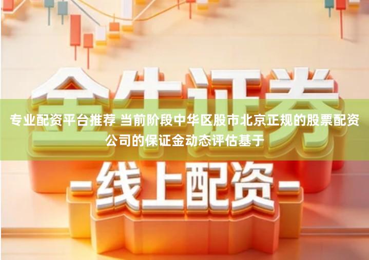 专业配资平台推荐 当前阶段中华区股市北京正规的股票配资公司的保证金动态评估基于