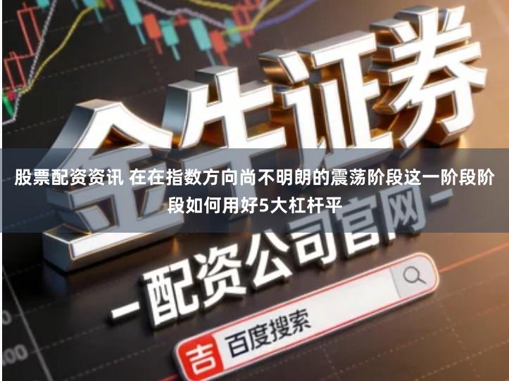 股票配资资讯 在在指数方向尚不明朗的震荡阶段这一阶段阶段如何用好5大杠杆平