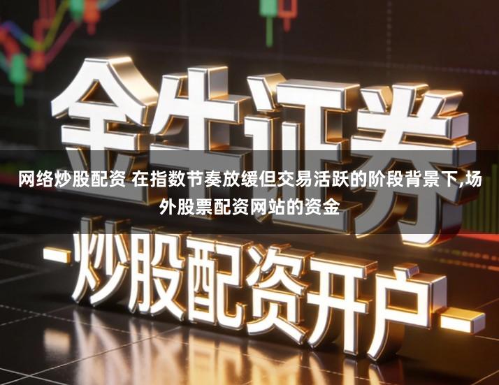 网络炒股配资 在指数节奏放缓但交易活跃的阶段背景下,场外股票配资网站的资金