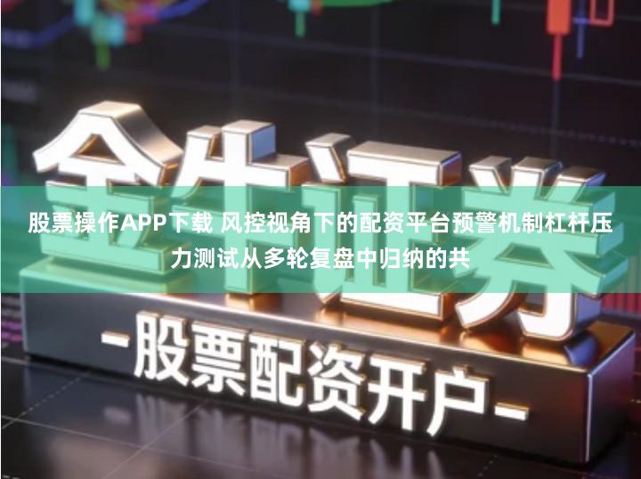 股票操作APP下载 风控视角下的配资平台预警机制杠杆压力测试从多轮复盘中归纳的共
