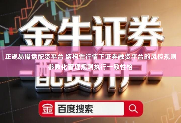 正规易操盘配资平台 结构性行情下证券融资平台的风控规则参数化管理规则执行一致性检