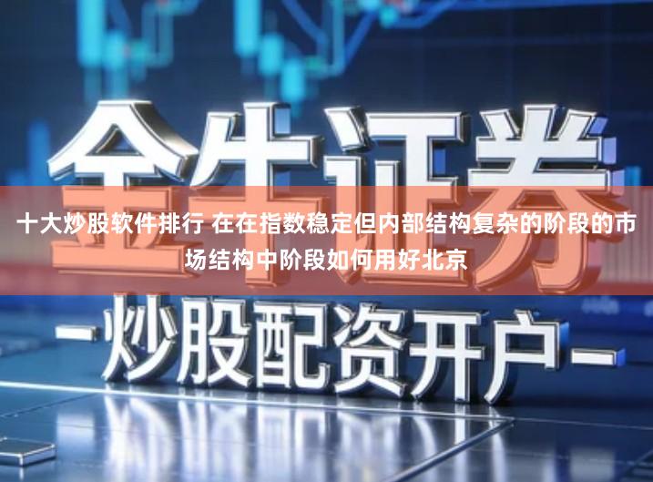 十大炒股软件排行 在在指数稳定但内部结构复杂的阶段的市场结构中阶段如何用好北京