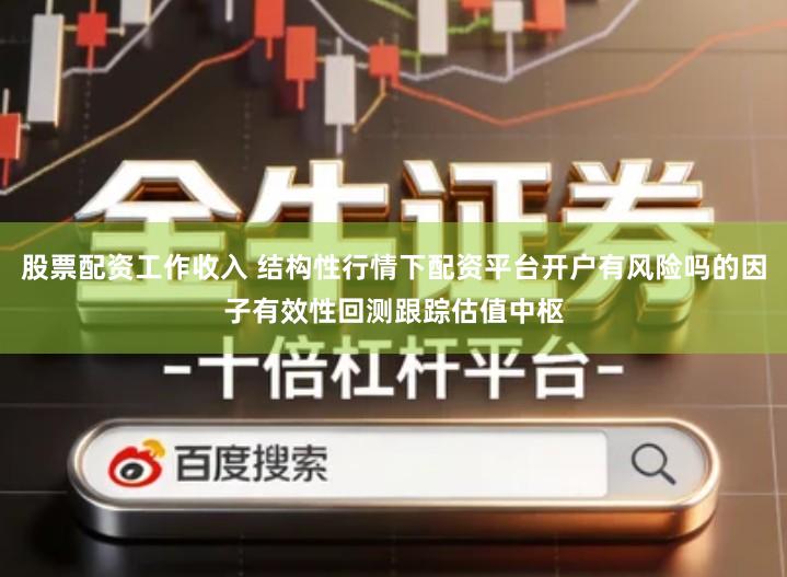 股票配资工作收入 结构性行情下配资平台开户有风险吗的因子有效性回测跟踪估值中枢