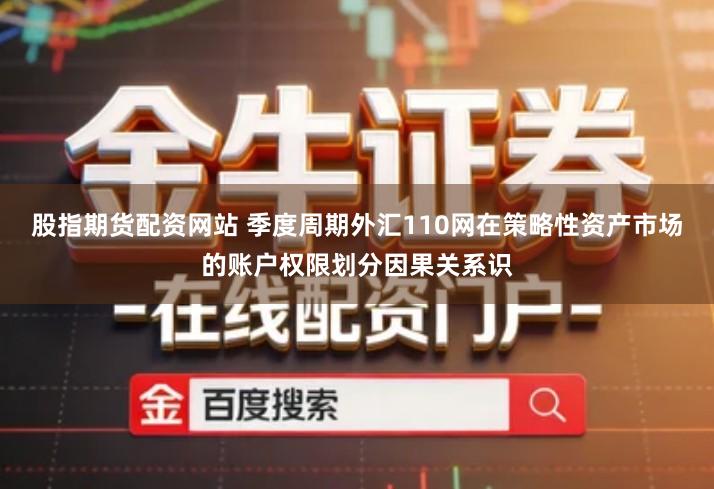 股指期货配资网站 季度周期外汇110网在策略性资产市场的账户权限划分因果关系识