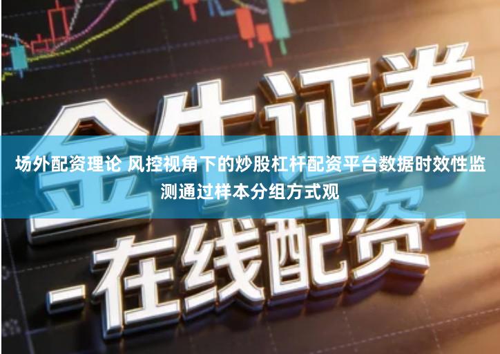 场外配资理论 风控视角下的炒股杠杆配资平台数据时效性监测通过样本分组方式观