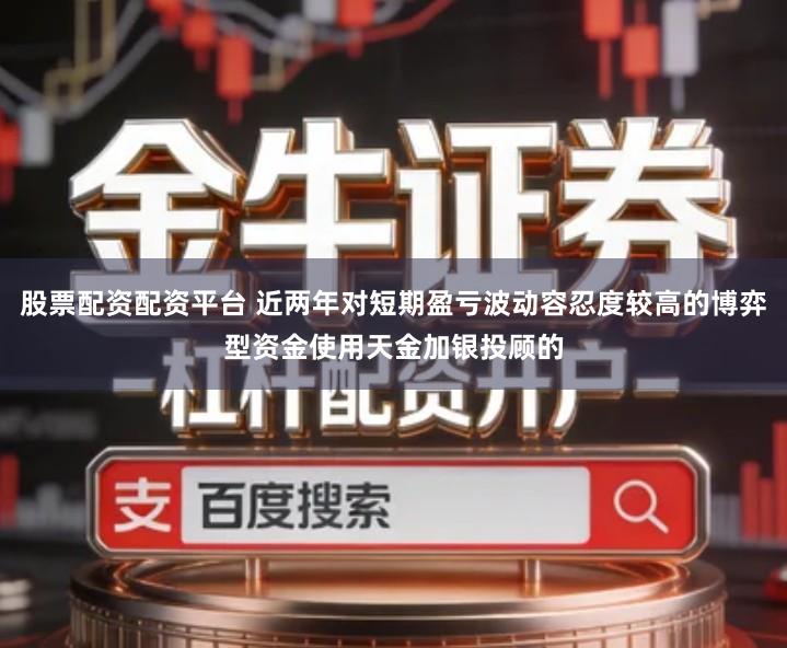 股票配资配资平台 近两年对短期盈亏波动容忍度较高的博弈型资金使用天金加银投顾的